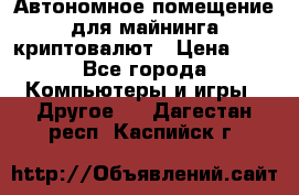 Автономное помещение для майнинга криптовалют › Цена ­ 1 - Все города Компьютеры и игры » Другое   . Дагестан респ.,Каспийск г.